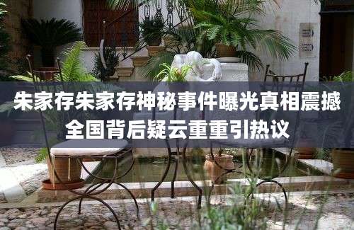 朱家存朱家存神秘事件曝光真相震撼全国背后疑云重重引热议