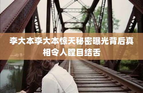 李大本李大本惊天秘密曝光背后真相令人瞠目结舌