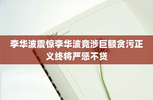 李华波震惊李华波竟涉巨额贪污正义终将严惩不贷