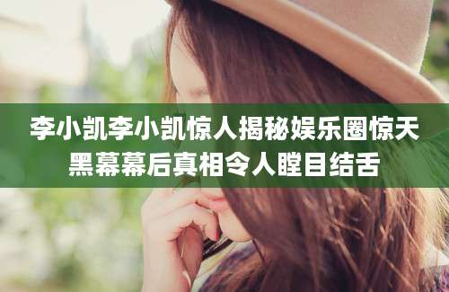李小凯李小凯惊人揭秘娱乐圈惊天黑幕幕后真相令人瞠目结舌