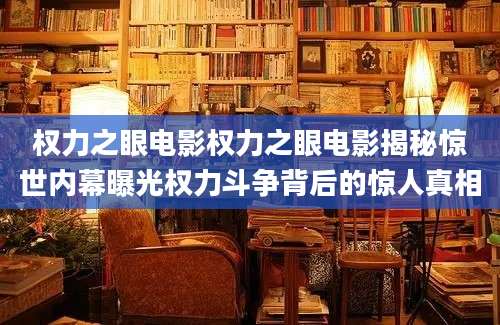 权力之眼电影权力之眼电影揭秘惊世内幕曝光权力斗争背后的惊人真相