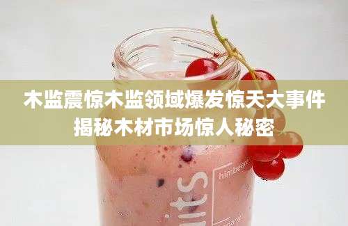 木监震惊木监领域爆发惊天大事件揭秘木材市场惊人秘密