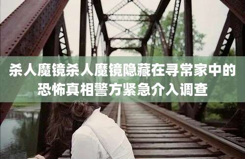 杀人魔镜杀人魔镜隐藏在寻常家中的恐怖真相警方紧急介入调查