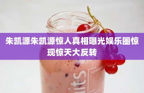 朱凯源朱凯源惊人真相曝光娱乐圈惊现惊天大反转