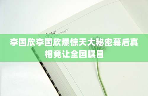 李国欣李国欣爆惊天大秘密幕后真相竟让全国瞩目