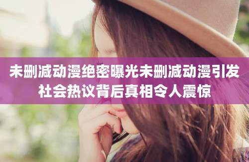 未删减动漫绝密曝光未删减动漫引发社会热议背后真相令人震惊