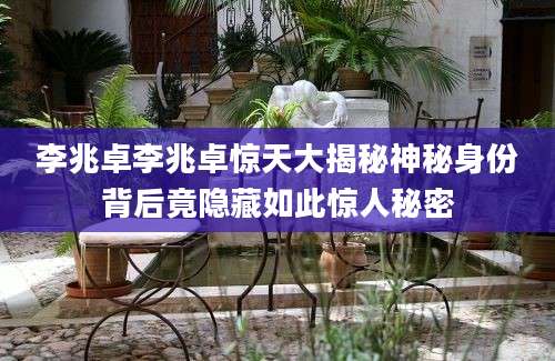 李兆卓李兆卓惊天大揭秘神秘身份背后竟隐藏如此惊人秘密