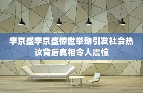 李京盛李京盛惊世举动引发社会热议背后真相令人震惊