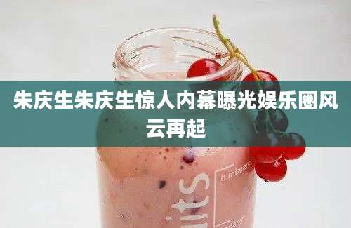 朱庆生朱庆生惊人内幕曝光娱乐圈风云再起