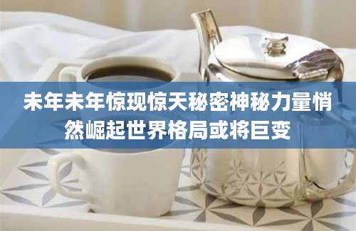 未年未年惊现惊天秘密神秘力量悄然崛起世界格局或将巨变