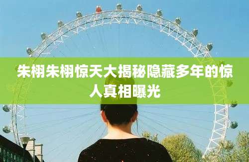朱栩朱栩惊天大揭秘隐藏多年的惊人真相曝光