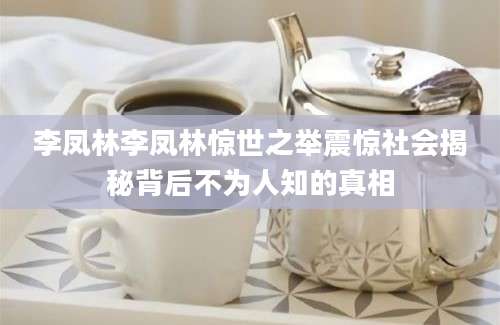 李凤林李凤林惊世之举震惊社会揭秘背后不为人知的真相