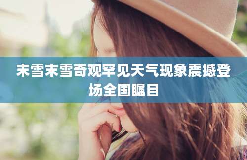 末雪末雪奇观罕见天气现象震撼登场全国瞩目