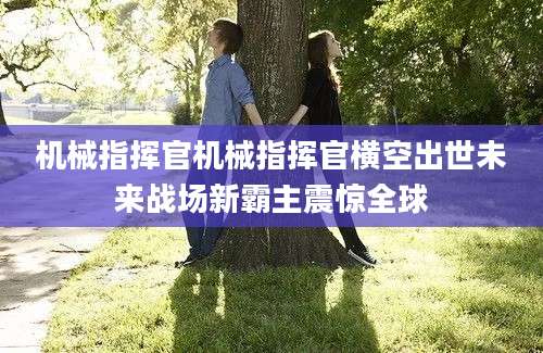 机械指挥官机械指挥官横空出世未来战场新霸主震惊全球