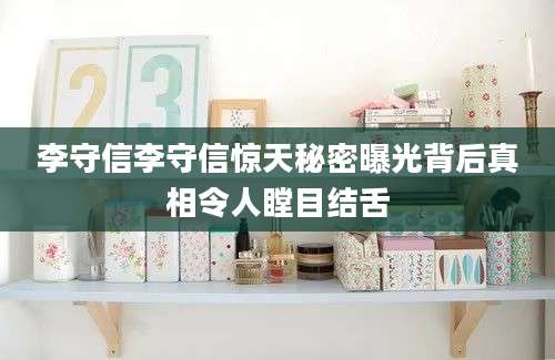 李守信李守信惊天秘密曝光背后真相令人瞠目结舌