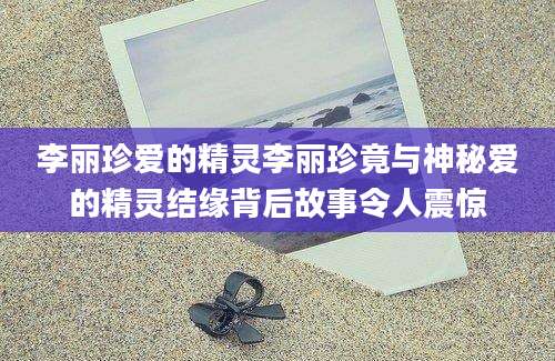 李丽珍爱的精灵李丽珍竟与神秘爱的精灵结缘背后故事令人震惊