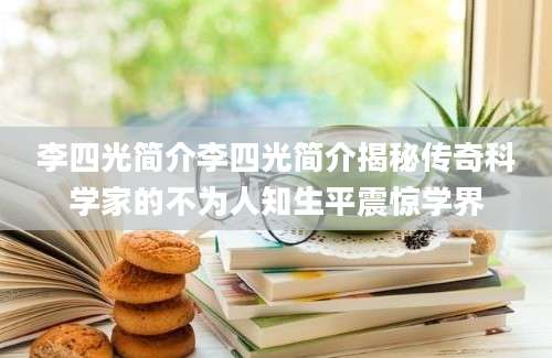 李四光简介李四光简介揭秘传奇科学家的不为人知生平震惊学界