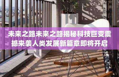 未来之路未来之路揭秘科技巨变震撼来袭人类发展新篇章即将开启