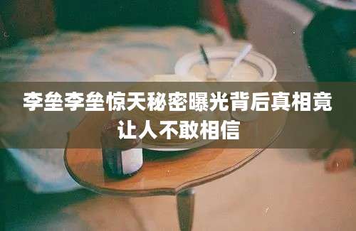 李垒李垒惊天秘密曝光背后真相竟让人不敢相信