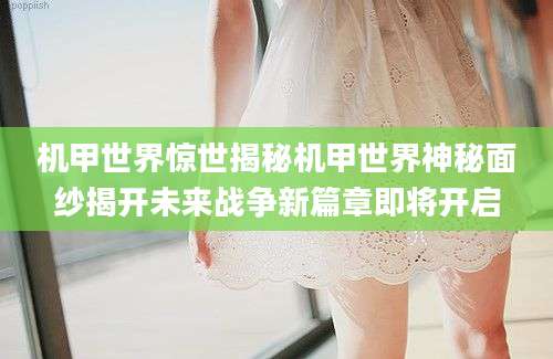 机甲世界惊世揭秘机甲世界神秘面纱揭开未来战争新篇章即将开启