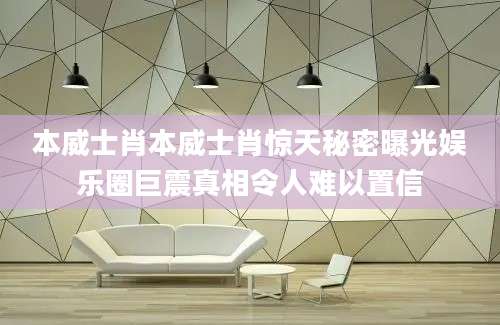 本威士肖本威士肖惊天秘密曝光娱乐圈巨震真相令人难以置信