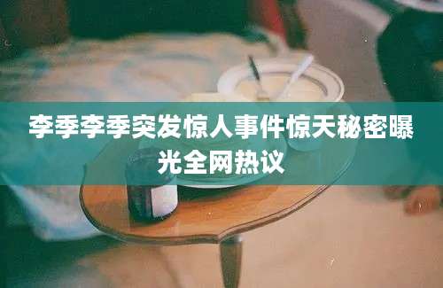 李季李季突发惊人事件惊天秘密曝光全网热议