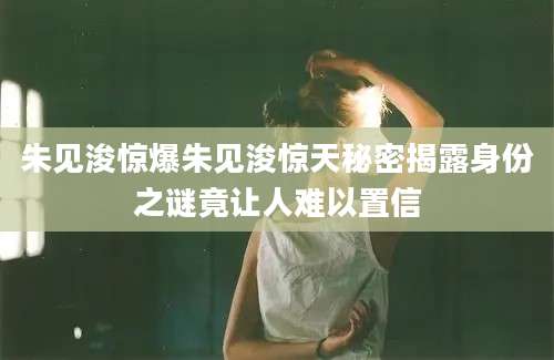 朱见浚惊爆朱见浚惊天秘密揭露身份之谜竟让人难以置信