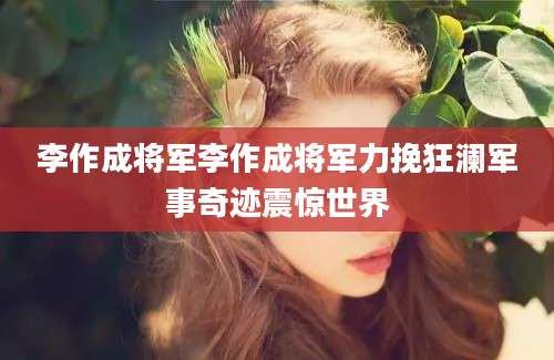 李作成将军李作成将军力挽狂澜军事奇迹震惊世界