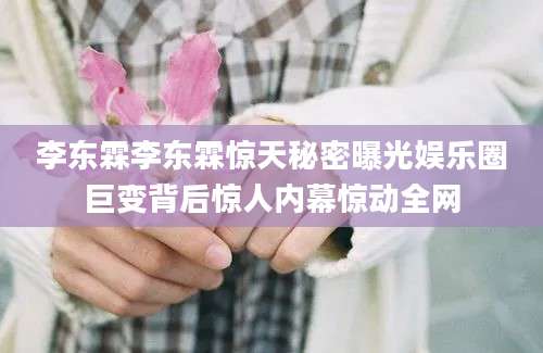 李东霖李东霖惊天秘密曝光娱乐圈巨变背后惊人内幕惊动全网