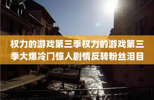 权力的游戏第三季权力的游戏第三季大爆冷门惊人剧情反转粉丝泪目