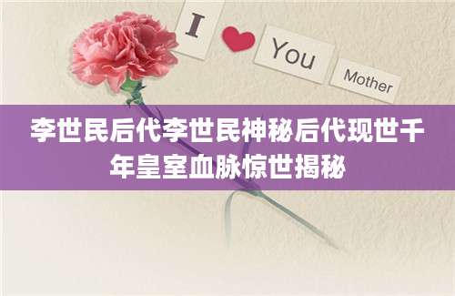 李世民后代李世民神秘后代现世千年皇室血脉惊世揭秘