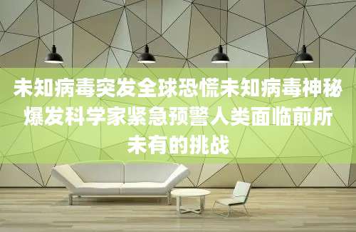未知病毒突发全球恐慌未知病毒神秘爆发科学家紧急预警人类面临前所未有的挑战