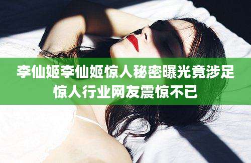 李仙姬李仙姬惊人秘密曝光竟涉足惊人行业网友震惊不已