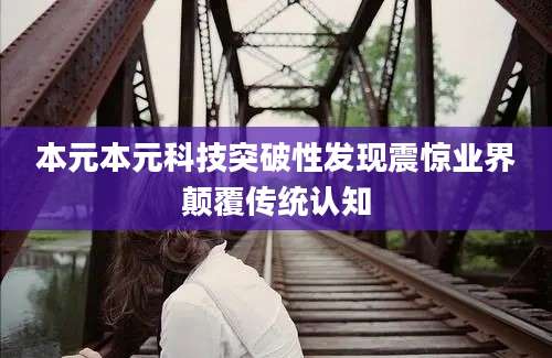 本元本元科技突破性发现震惊业界颠覆传统认知