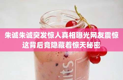 朱诚朱诚突发惊人真相曝光网友震惊这背后竟隐藏着惊天秘密