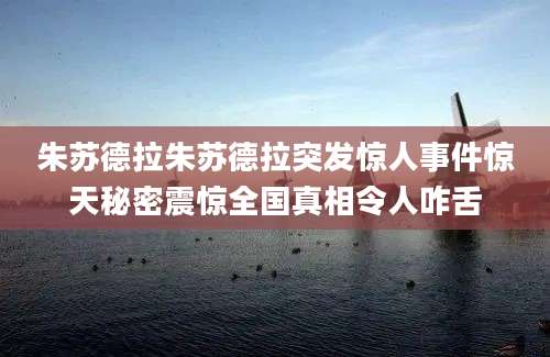 朱苏德拉朱苏德拉突发惊人事件惊天秘密震惊全国真相令人咋舌