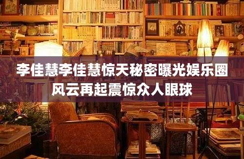 李佳慧李佳慧惊天秘密曝光娱乐圈风云再起震惊众人眼球