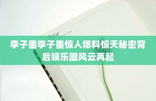 李子墨李子墨惊人爆料惊天秘密背后娱乐圈风云再起