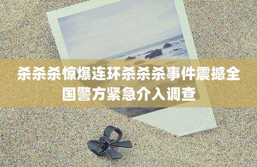 杀杀杀惊爆连环杀杀杀事件震撼全国警方紧急介入调查