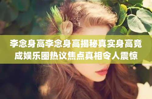 李念身高李念身高揭秘真实身高竟成娱乐圈热议焦点真相令人震惊