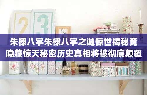 朱棣八字朱棣八字之谜惊世揭秘竟隐藏惊天秘密历史真相将被彻底颠覆