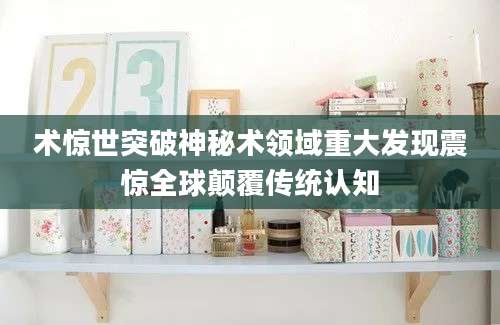 术惊世突破神秘术领域重大发现震惊全球颠覆传统认知