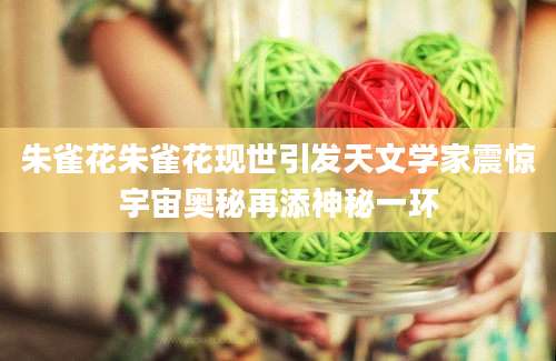 朱雀花朱雀花现世引发天文学家震惊宇宙奥秘再添神秘一环