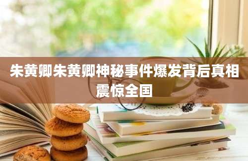 朱黄卿朱黄卿神秘事件爆发背后真相震惊全国