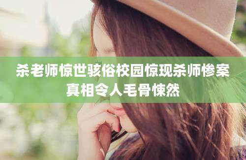杀老师惊世骇俗校园惊现杀师惨案真相令人毛骨悚然