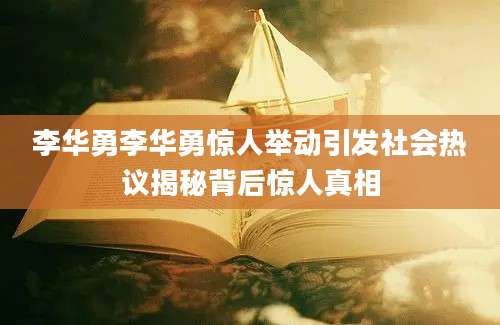 李华勇李华勇惊人举动引发社会热议揭秘背后惊人真相