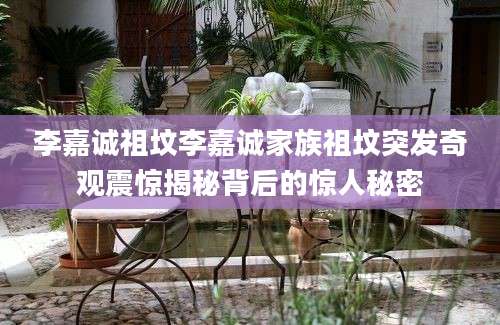 李嘉诚祖坟李嘉诚家族祖坟突发奇观震惊揭秘背后的惊人秘密