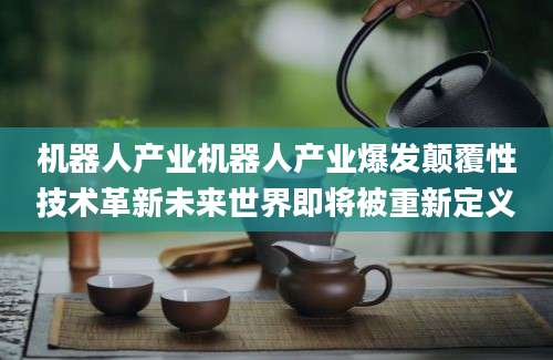 机器人产业机器人产业爆发颠覆性技术革新未来世界即将被重新定义