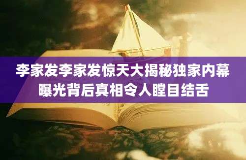 李家发李家发惊天大揭秘独家内幕曝光背后真相令人瞠目结舌