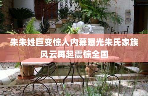 朱朱姓巨变惊人内幕曝光朱氏家族风云再起震惊全国